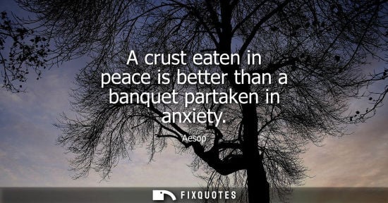 Small: Aesop: A crust eaten in peace is better than a banquet partaken in anxiety
