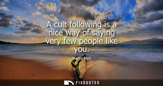 Small: A cult following is a nice way of saying very few people like you