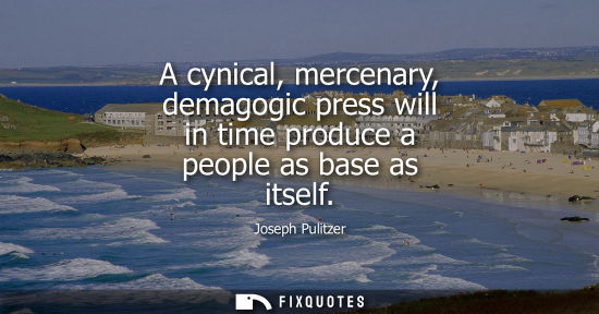 Small: A cynical, mercenary, demagogic press will in time produce a people as base as itself