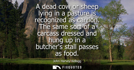 Small: A dead cow or sheep lying in a pasture is recognized as carrion. The same sort of a carcass dressed and