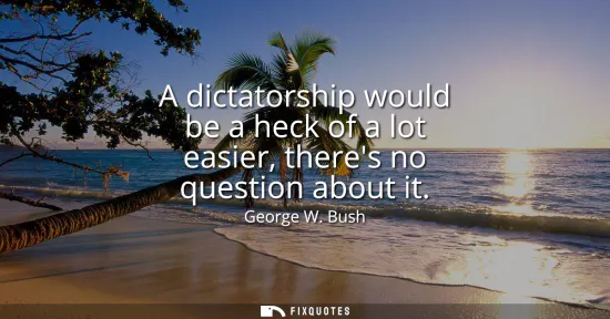 Small: A dictatorship would be a heck of a lot easier, theres no question about it