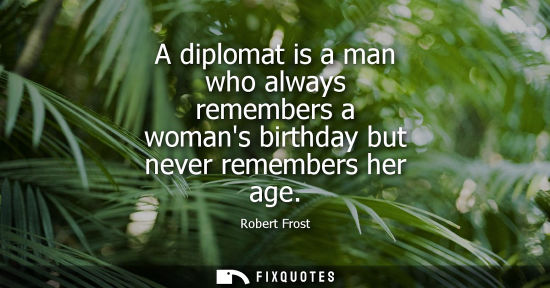 Small: A diplomat is a man who always remembers a womans birthday but never remembers her age