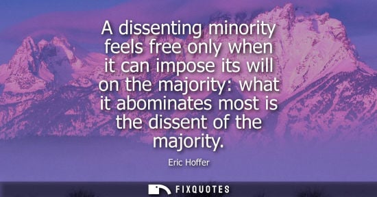 Small: Eric Hoffer - A dissenting minority feels free only when it can impose its will on the majority: what it abomi