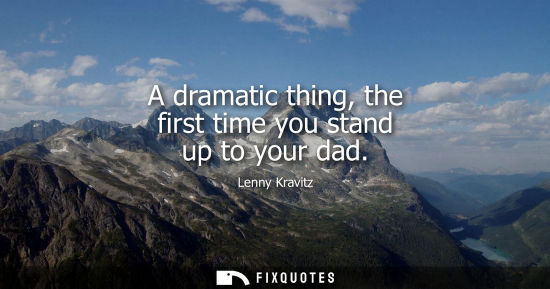 Small: A dramatic thing, the first time you stand up to your dad - Lenny Kravitz