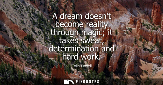 Small: A dream doesnt become reality through magic it takes sweat, determination and hard work