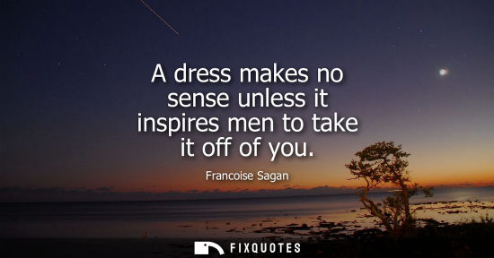 Small: A dress makes no sense unless it inspires men to take it off of you