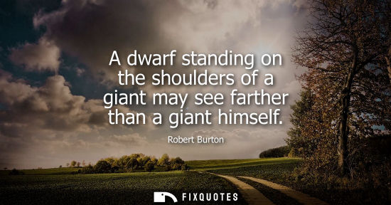 Small: A dwarf standing on the shoulders of a giant may see farther than a giant himself