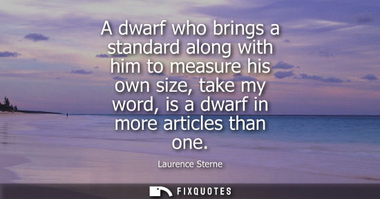 Small: A dwarf who brings a standard along with him to measure his own size, take my word, is a dwarf in more 