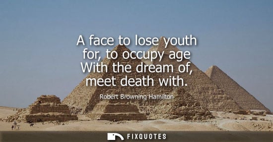 Small: Robert Browning Hamilton - A face to lose youth for, to occupy age With the dream of, meet death with