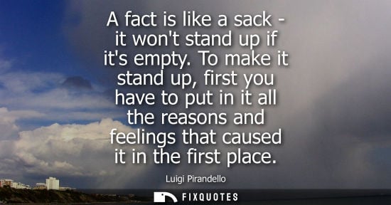 Small: A fact is like a sack - it wont stand up if its empty. To make it stand up, first you have to put in it