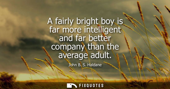 Small: A fairly bright boy is far more intelligent and far better company than the average adult - John B. S. Haldane