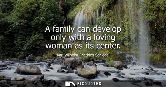 Small: A family can develop only with a loving woman as its center - Karl Wilhelm Friedrich Schlegel