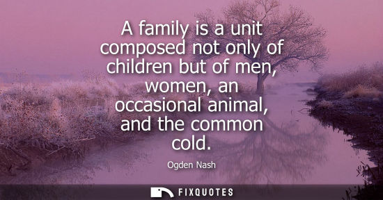 Small: A family is a unit composed not only of children but of men, women, an occasional animal, and the commo