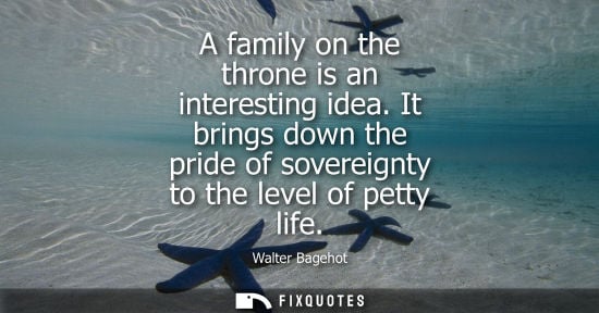 Small: A family on the throne is an interesting idea. It brings down the pride of sovereignty to the level of petty l