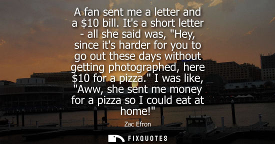 Small: A fan sent me a letter and a 10 bill. Its a short letter - all she said was, Hey, since its harder for 