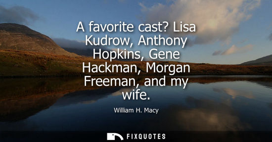 Small: A favorite cast? Lisa Kudrow, Anthony Hopkins, Gene Hackman, Morgan Freeman, and my wife
