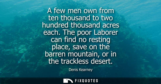 Small: A few men own from ten thousand to two hundred thousand acres each. The poor Laborer can find no restin