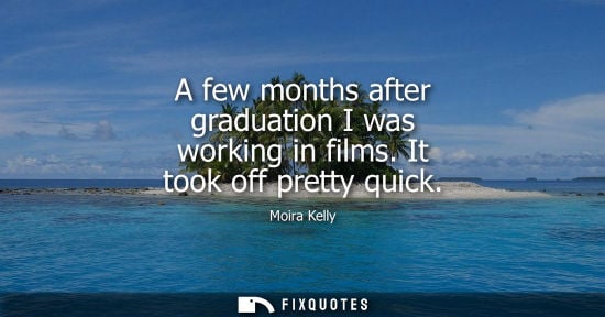Small: A few months after graduation I was working in films. It took off pretty quick