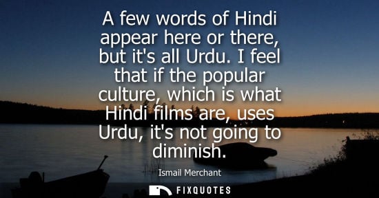 Small: A few words of Hindi appear here or there, but its all Urdu. I feel that if the popular culture, which 