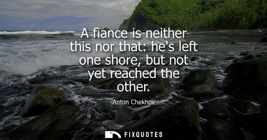 Small: A fiance is neither this nor that: hes left one shore, but not yet reached the other