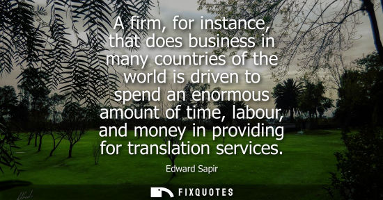 Small: A firm, for instance, that does business in many countries of the world is driven to spend an enormous 