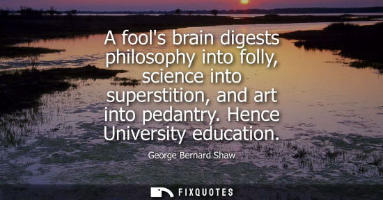Small: A fools brain digests philosophy into folly, science into superstition, and art into pedantry. Hence Universit