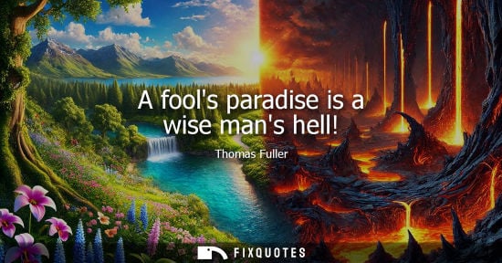 Small: A fools paradise is a wise mans hell! - Thomas Fuller