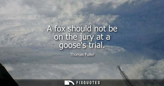 Small: A fox should not be on the jury at a gooses trial