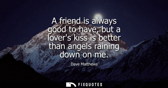 Small: A friend is always good to have, but a lovers kiss is better than angels raining down on me