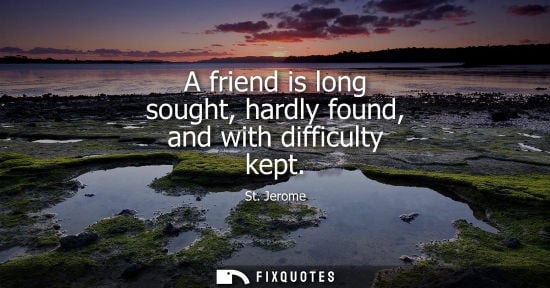 Small: A friend is long sought, hardly found, and with difficulty kept