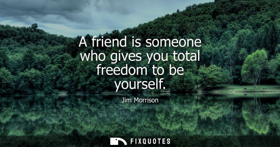 Small: A friend is someone who gives you total freedom to be yourself