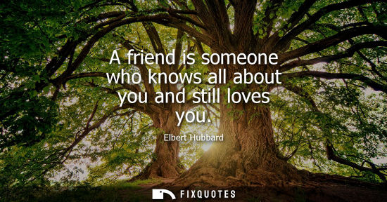 Small: A friend is someone who knows all about you and still loves you
