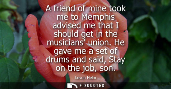 Small: A friend of mine took me to Memphis advised me that I should get in the musicians union. He gave me a s