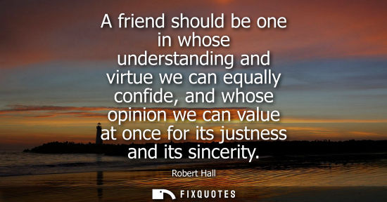 Small: A friend should be one in whose understanding and virtue we can equally confide, and whose opinion we can valu