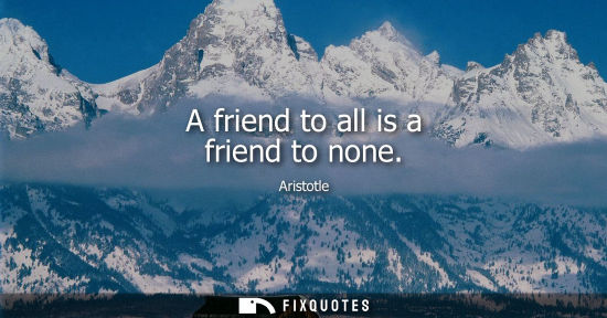 Small: A friend to all is a friend to none - Aristotle