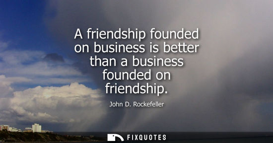 Small: A friendship founded on business is better than a business founded on friendship