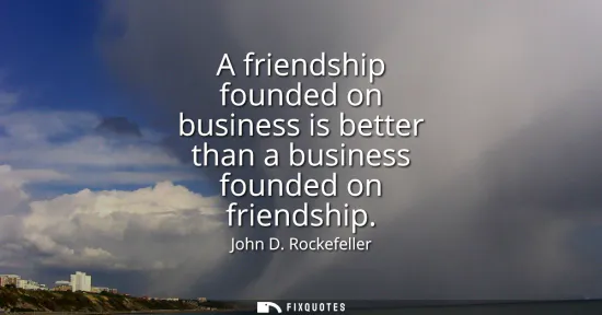 Small: A friendship founded on business is better than a business founded on friendship