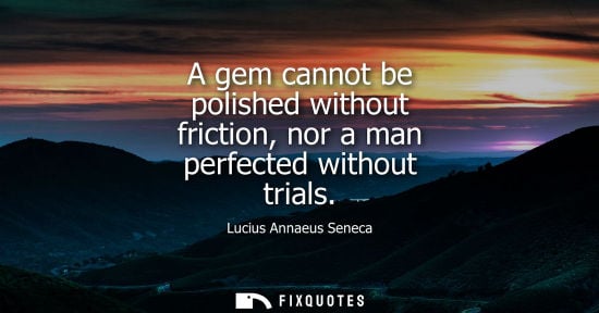 Small: A gem cannot be polished without friction, nor a man perfected without trials