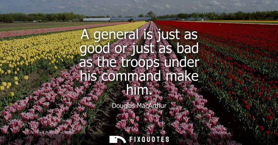 Small: A general is just as good or just as bad as the troops under his command make him