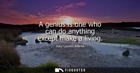 Small: A genius is one who can do anything except make a living