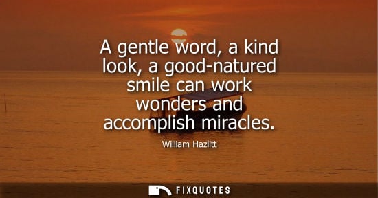 Small: A gentle word, a kind look, a good-natured smile can work wonders and accomplish miracles
