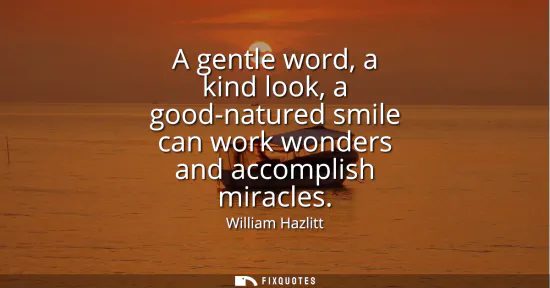 Small: A gentle word, a kind look, a good-natured smile can work wonders and accomplish miracles