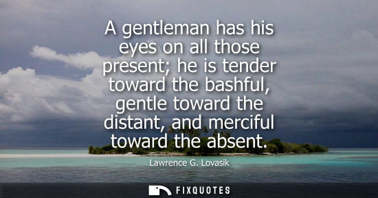 Small: A gentleman has his eyes on all those present he is tender toward the bashful, gentle toward the distan