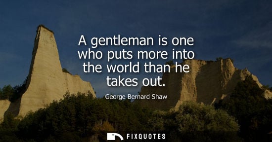 Small: A gentleman is one who puts more into the world than he takes out