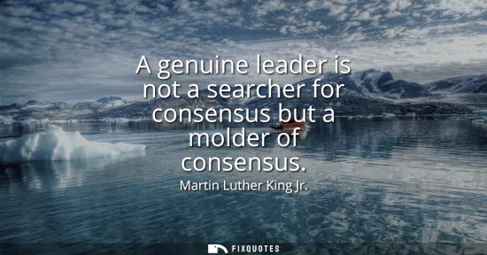 Small: A genuine leader is not a searcher for consensus but a molder of consensus