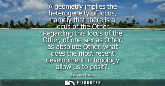 Small: A geometry implies the heterogeneity of locus, namely that there is a locus of the Other. Regarding thi