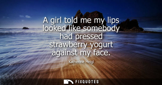 Small: A girl told me my lips looked like somebody had pressed strawberry yogurt against my face