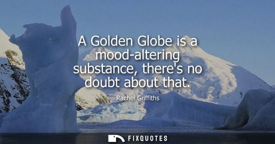 Small: A Golden Globe is a mood-altering substance, theres no doubt about that