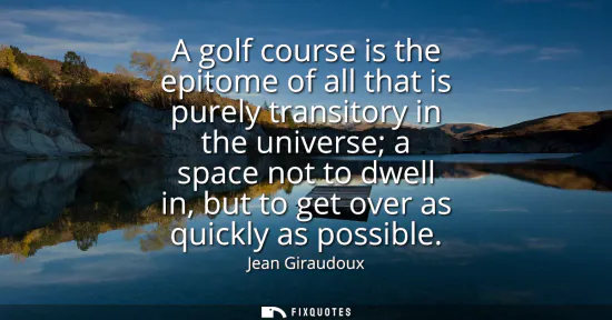 Small: A golf course is the epitome of all that is purely transitory in the universe a space not to dwell in, but to 