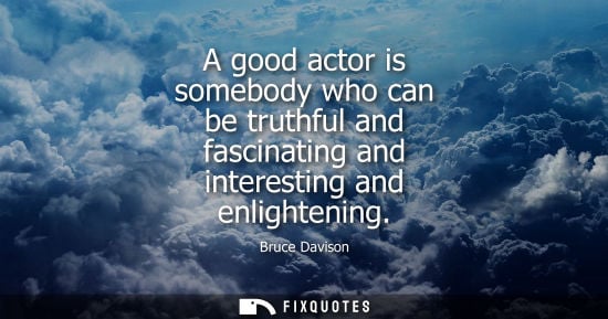 Small: A good actor is somebody who can be truthful and fascinating and interesting and enlightening